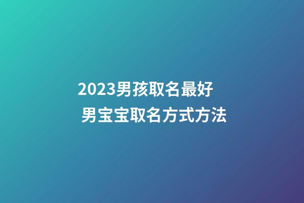 2023男孩取名最好 男宝宝取名方式方法